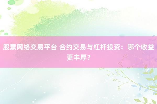 股票网络交易平台 合约交易与杠杆投资：哪个收益更丰厚？