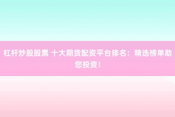 杠杆炒股股票 十大期货配资平台排名：精选榜单助您投资！