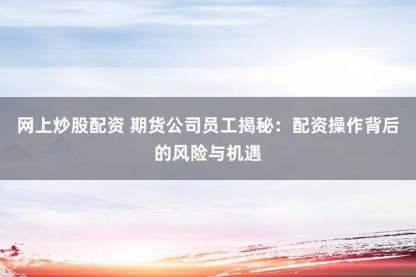 网上炒股配资 期货公司员工揭秘：配资操作背后的风险与机遇