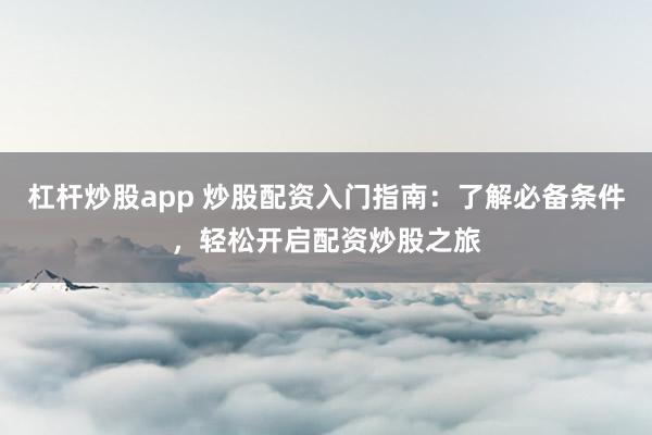 杠杆炒股app 炒股配资入门指南：了解必备条件，轻松开启配资炒股之旅