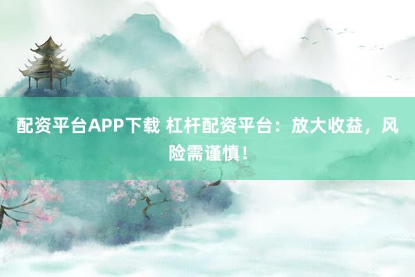 配资平台APP下载 杠杆配资平台：放大收益，风险需谨慎！
