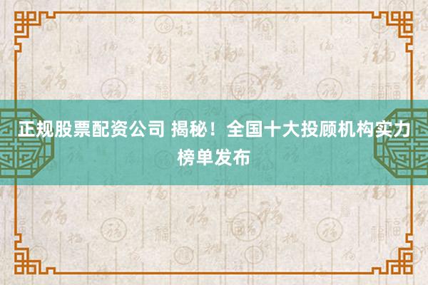 正规股票配资公司 揭秘！全国十大投顾机构实力榜单发布