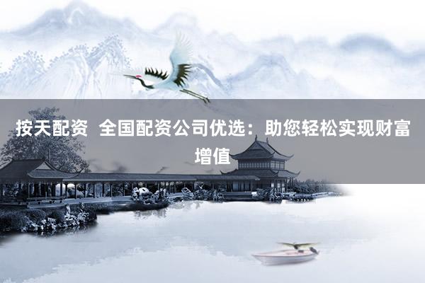 按天配资  全国配资公司优选：助您轻松实现财富增值