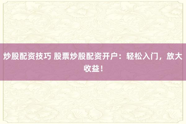 炒股配资技巧 股票炒股配资开户：轻松入门，放大收益！