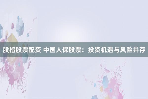 股指股票配资 中国人保股票：投资机遇与风险并存