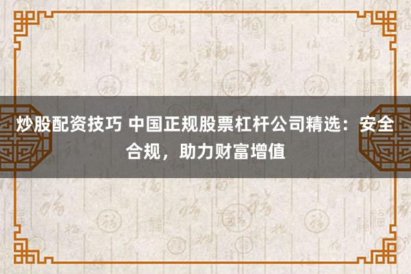 炒股配资技巧 中国正规股票杠杆公司精选：安全合规，助力财富增值