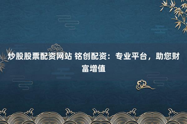 炒股股票配资网站 铭创配资：专业平台，助您财富增值