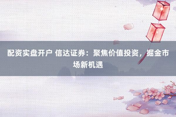 配资实盘开户 信达证券：聚焦价值投资，掘金市场新机遇