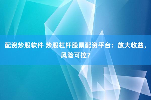 配资炒股软件 炒股杠杆股票配资平台：放大收益，风险可控？
