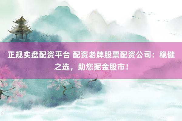 正规实盘配资平台 配资老牌股票配资公司：稳健之选，助您掘金股市！
