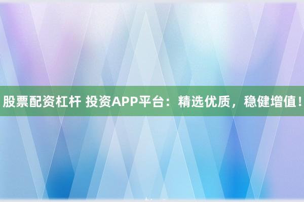 股票配资杠杆 投资APP平台：精选优质，稳健增值！
