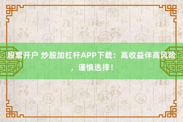 股票开户 炒股加杠杆APP下载：高收益伴高风险，谨慎选择！