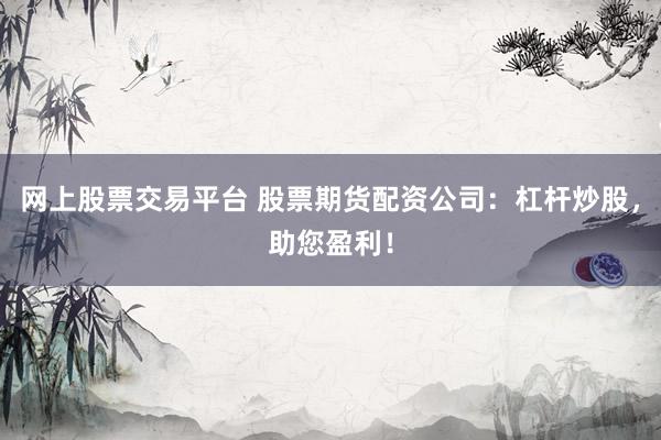 网上股票交易平台 股票期货配资公司：杠杆炒股，助您盈利！