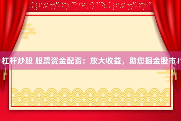 杠杆炒股 股票资金配资：放大收益，助您掘金股市！