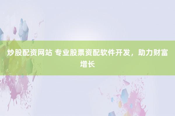 炒股配资网站 专业股票资配软件开发，助力财富增长