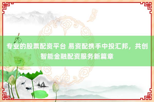 专业的股票配资平台 易资配携手中投汇邦，共创智能金融配资服务新篇章