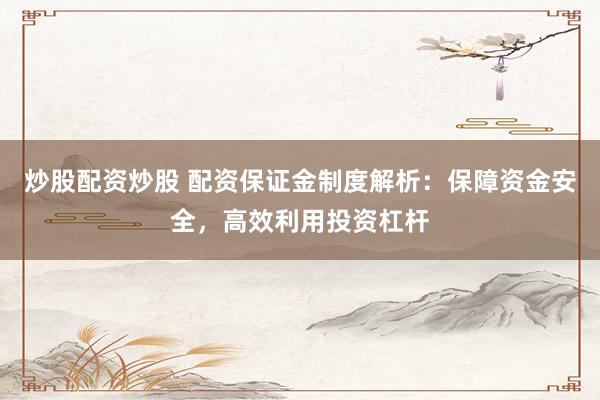 炒股配资炒股 配资保证金制度解析：保障资金安全，高效利用投资杠杆