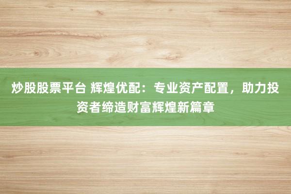 炒股股票平台 辉煌优配：专业资产配置，助力投资者缔造财富辉煌新篇章