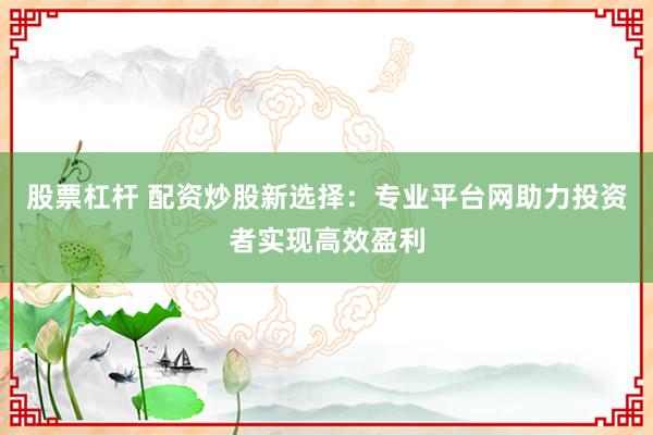 股票杠杆 配资炒股新选择：专业平台网助力投资者实现高效盈利