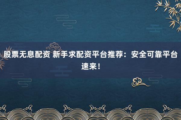 股票无息配资 新手求配资平台推荐：安全可靠平台速来！