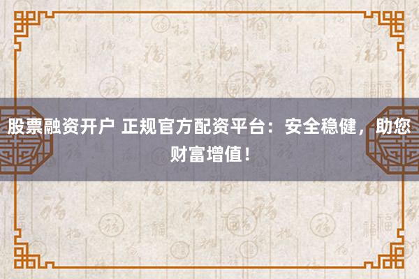 股票融资开户 正规官方配资平台：安全稳健，助您财富增值！