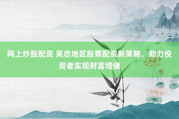 网上炒股配资 吴忠地区股票配资新策略，助力投资者实现财富增值
