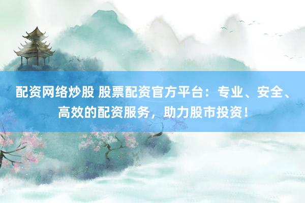 配资网络炒股 股票配资官方平台：专业、安全、高效的配资服务，助力股市投资！