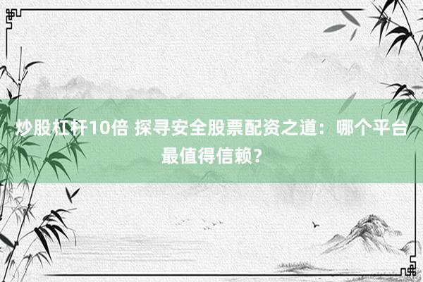 炒股杠杆10倍 探寻安全股票配资之道：哪个平台最值得信赖？
