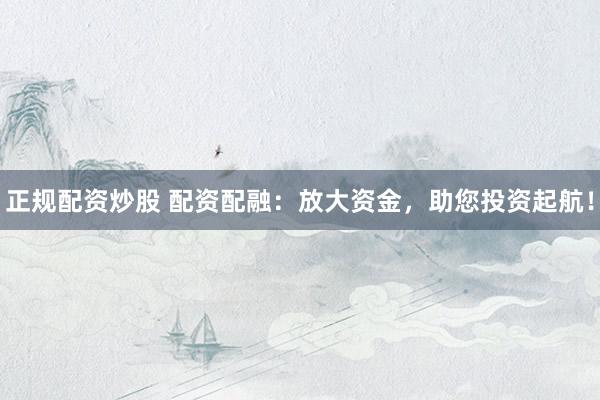 正规配资炒股 配资配融：放大资金，助您投资起航！
