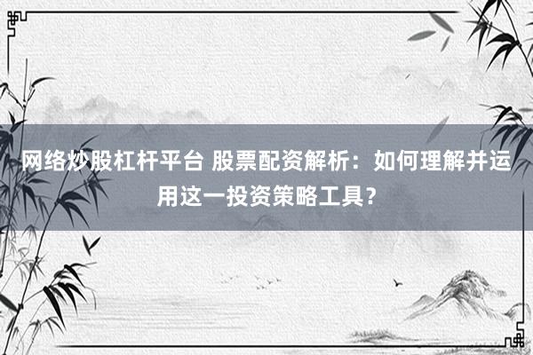 网络炒股杠杆平台 股票配资解析：如何理解并运用这一投资策略工具？