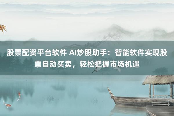 股票配资平台软件 AI炒股助手：智能软件实现股票自动买卖，轻松把握市场机遇