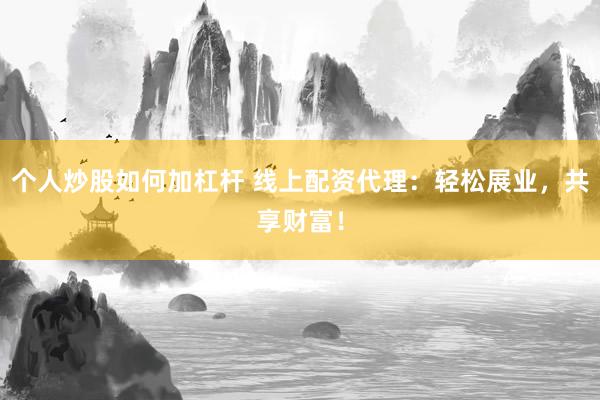 个人炒股如何加杠杆 线上配资代理：轻松展业，共享财富！