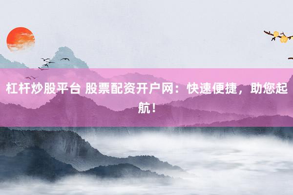 杠杆炒股平台 股票配资开户网：快速便捷，助您起航！