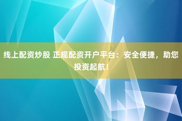 线上配资炒股 正规配资开户平台：安全便捷，助您投资起航！