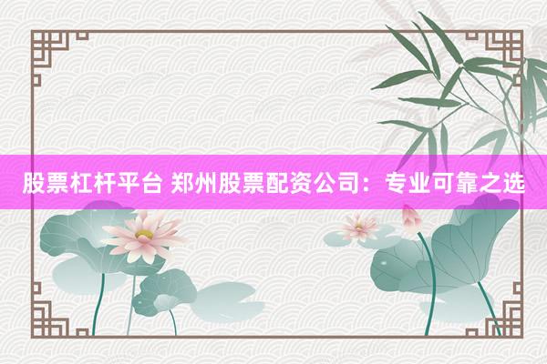股票杠杆平台 郑州股票配资公司：专业可靠之选
