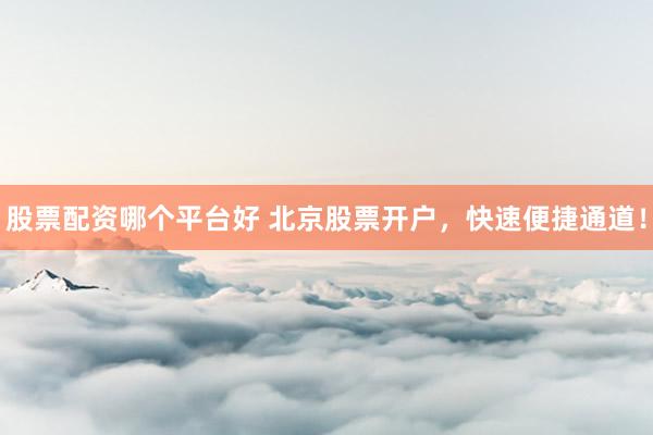 股票配资哪个平台好 北京股票开户，快速便捷通道！