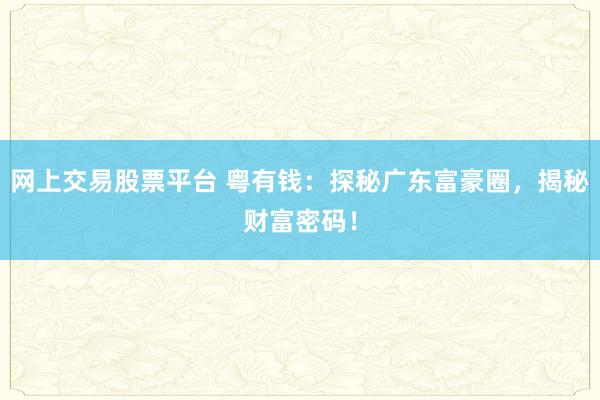 网上交易股票平台 粤有钱：探秘广东富豪圈，揭秘财富密码！