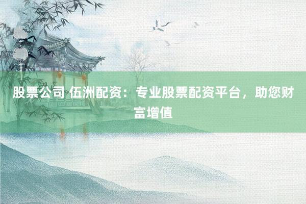 股票公司 伍洲配资：专业股票配资平台，助您财富增值