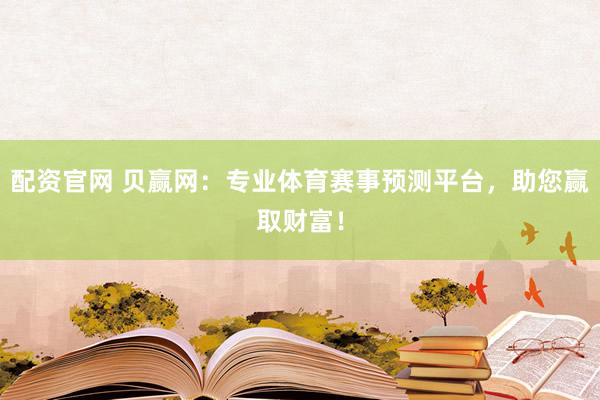 配资官网 贝赢网：专业体育赛事预测平台，助您赢取财富！