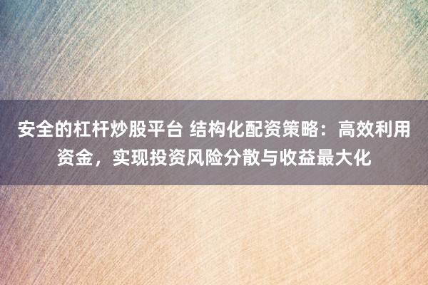 安全的杠杆炒股平台 结构化配资策略：高效利用资金，实现投资风险分散与收益最大化