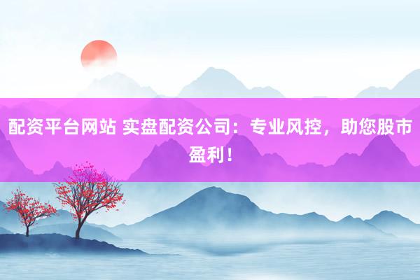 配资平台网站 实盘配资公司：专业风控，助您股市盈利！