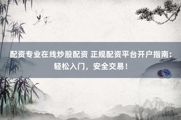 配资专业在线炒股配资 正规配资平台开户指南：轻松入门，安全交易！