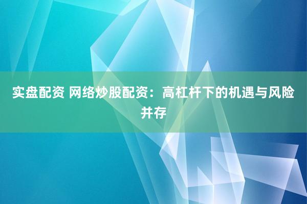 实盘配资 网络炒股配资：高杠杆下的机遇与风险并存
