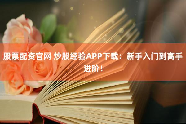股票配资官网 炒股经验APP下载：新手入门到高手进阶！