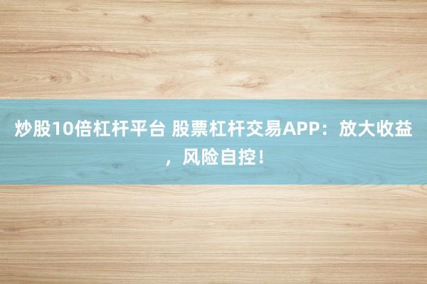 炒股10倍杠杆平台 股票杠杆交易APP：放大收益，风险自控！
