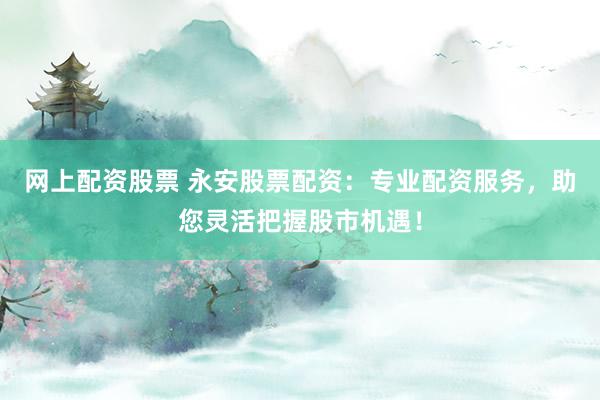 网上配资股票 永安股票配资：专业配资服务，助您灵活把握股市机遇！