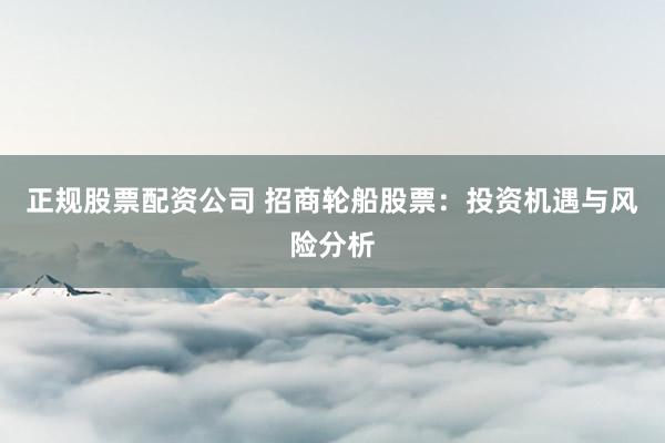 正规股票配资公司 招商轮船股票：投资机遇与风险分析