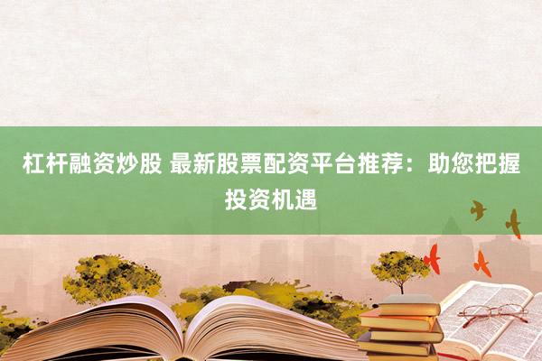 杠杆融资炒股 最新股票配资平台推荐：助您把握投资机遇