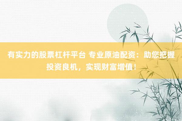 有实力的股票杠杆平台 专业原油配资：助您把握投资良机，实现财富增值！