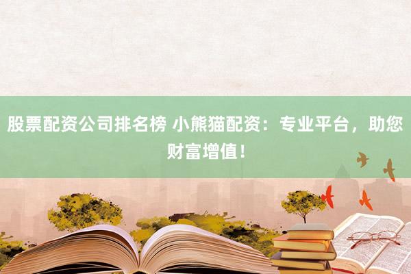 股票配资公司排名榜 小熊猫配资：专业平台，助您财富增值！